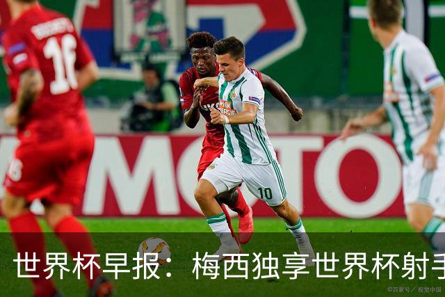 世界杯早报：梅西独享世界杯射手王，阿根廷2-0奥地利提前出线